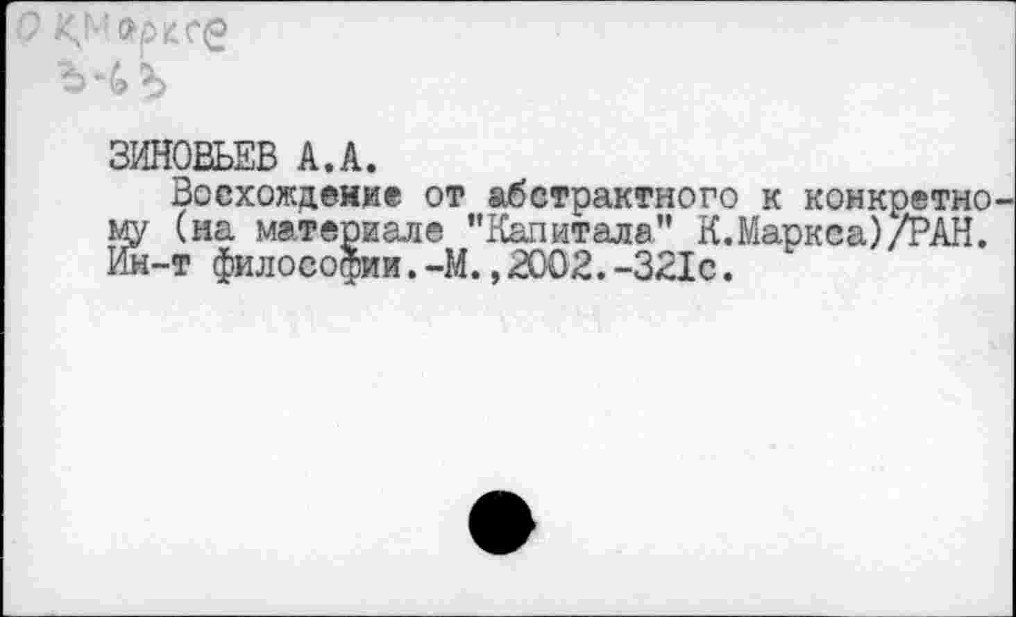 ﻿
ЗИНОВЬЕВ А.А.
Восхождение от абстрактного к конкретному (на материале ’’Капитала” К.Маркса)/РАН. Ин-т философии.-М.,2002.-321с.